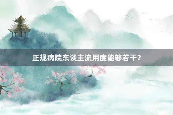 正规病院东谈主流用度能够若干？