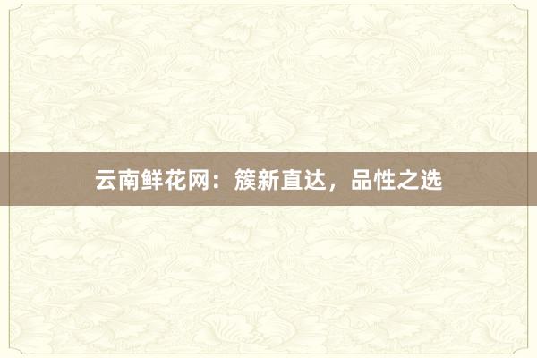 云南鲜花网：簇新直达，品性之选