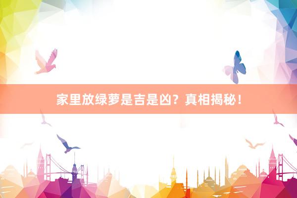家里放绿萝是吉是凶？真相揭秘！