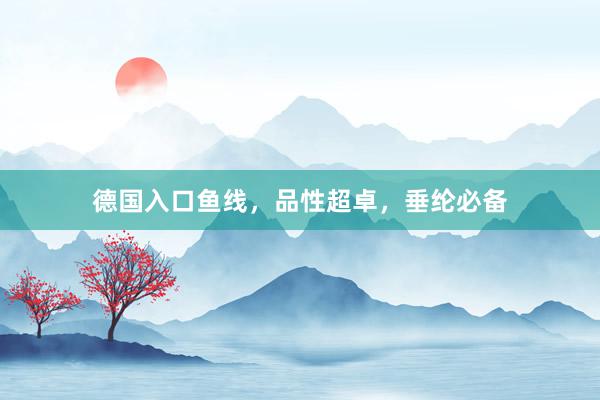 德国入口鱼线,品性超卓,垂纶必备