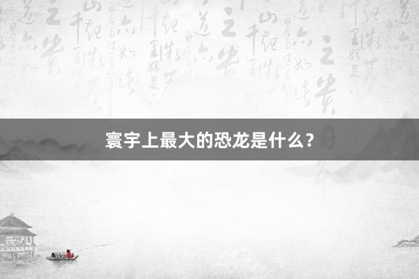 寰宇上最大的恐龙是什么？