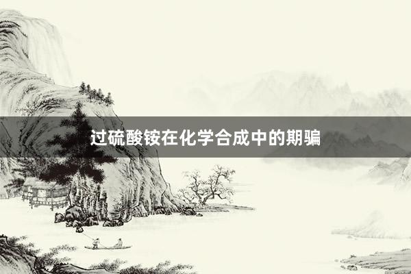 过硫酸铵在化学合成中的期骗