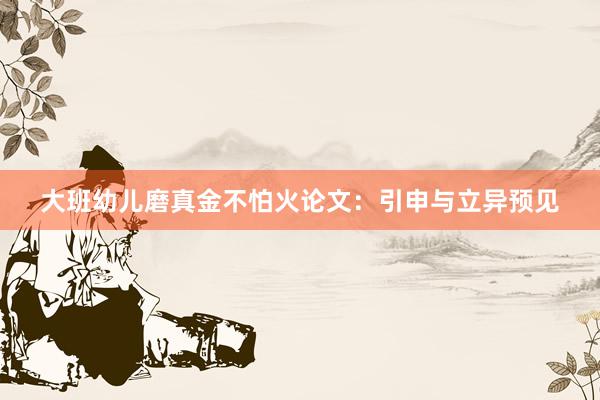 大班幼儿磨真金不怕火论文：引申与立异预见