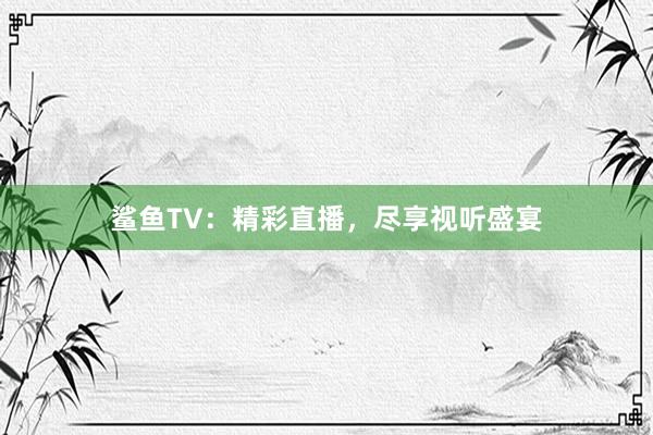 鲨鱼TV：精彩直播，尽享视听盛宴