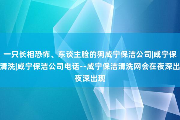 一只长相恐怖、东谈主脸的狗咸宁保洁公司|咸宁保洁清洗|咸宁保洁公司电话--咸宁保洁清洗网会在夜深出现