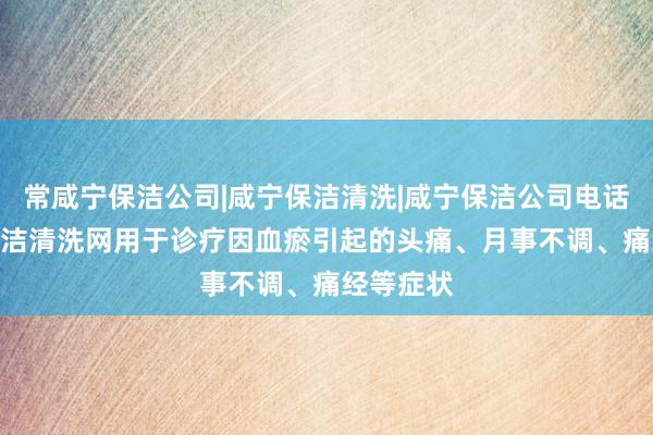 常咸宁保洁公司|咸宁保洁清洗|咸宁保洁公司电话--咸宁保洁清洗网用于诊疗因血瘀引起的头痛、月事不调、痛经等症状