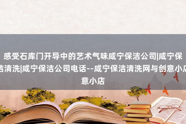 感受石库门开导中的艺术气味咸宁保洁公司|咸宁保洁清洗|咸宁保洁公司电话--咸宁保洁清洗网与创意小店