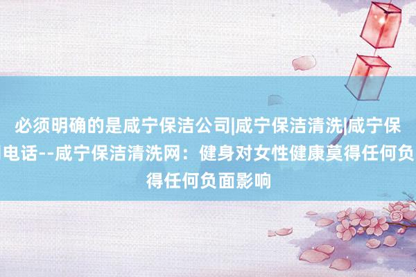 必须明确的是咸宁保洁公司|咸宁保洁清洗|咸宁保洁公司电话--咸宁保洁清洗网:健身对女性健康莫得任何负面影响