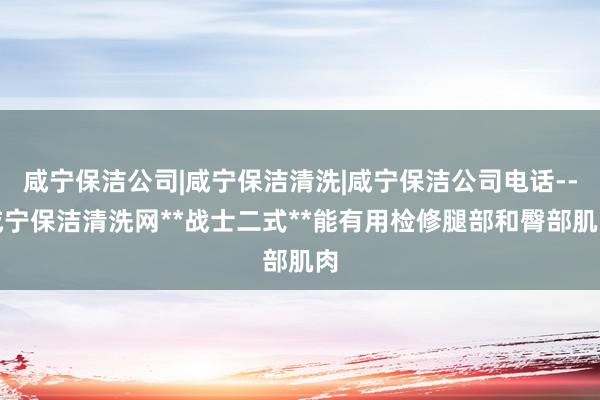 咸宁保洁公司|咸宁保洁清洗|咸宁保洁公司电话--咸宁保洁清洗网**战士二式**能有用检修腿部和臀部肌肉