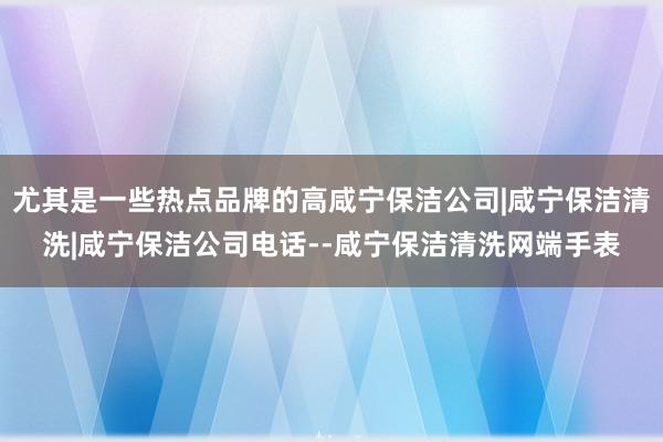 尤其是一些热点品牌的高咸宁保洁公司|咸宁保洁清洗|咸宁保洁公司电话--咸宁保洁清洗网端手表