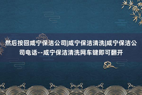然后按回咸宁保洁公司|咸宁保洁清洗|咸宁保洁公司电话--咸宁保洁清洗网车键即可翻开