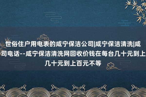 世俗住户用电表的咸宁保洁公司|咸宁保洁清洗|咸宁保洁公司电话--咸宁保洁清洗网回收价钱在每台几十元到上百元不等