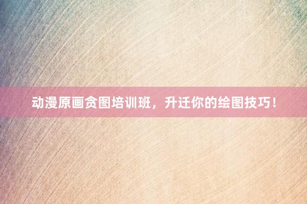 动漫原画贪图培训班，升迁你的绘图技巧！