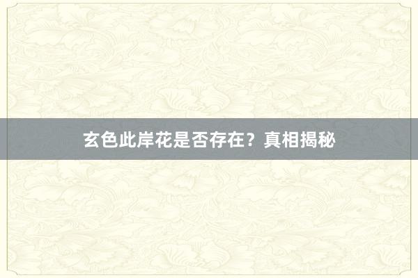 玄色此岸花是否存在？真相揭秘