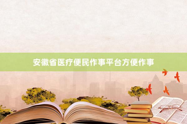 安徽省医疗便民作事平台方便作事
