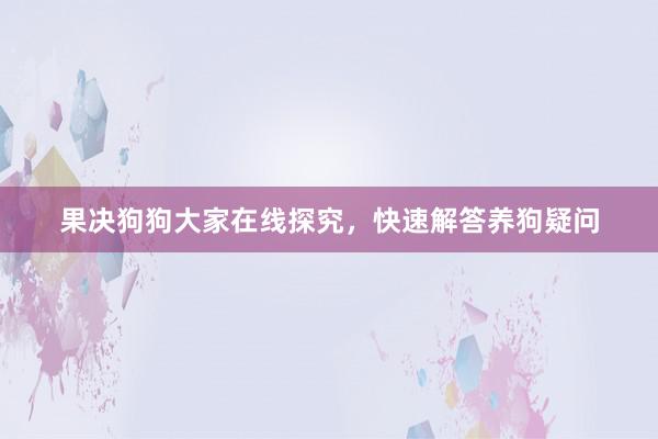 果决狗狗大家在线探究，快速解答养狗疑问